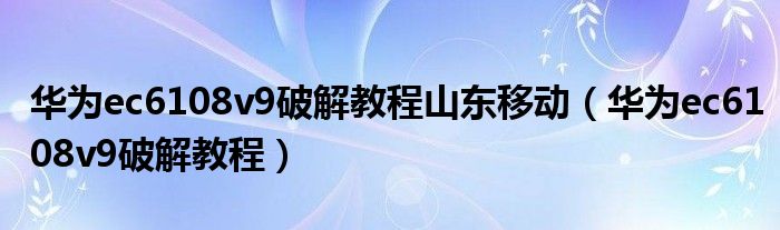 华为ec6108v9破解教程山东移动（华为ec6108v9破解教程）