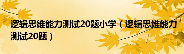 逻辑思维能力测试20题小学（逻辑思维能力测试20题）