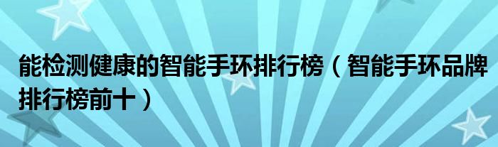 能检测健康的智能手环排行榜（智能手环品牌排行榜前十）