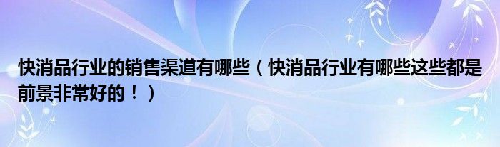 快消品行业的销售渠道有哪些（快消品行业有哪些这些都是前景非常好的！）