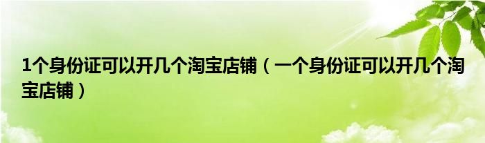 1个身份证可以开几个淘宝店铺（一个身份证可以开几个淘宝店铺）