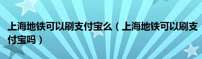 上海地铁可以刷支付宝么（上海地铁可以刷支付宝吗）