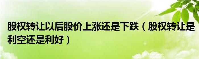 股权转让以后股价上涨还是下跌（股权转让是利空还是利好）