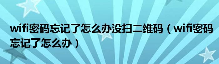 wifi密码忘记了怎么办没扫二维码（wifi密码忘记了怎么办）