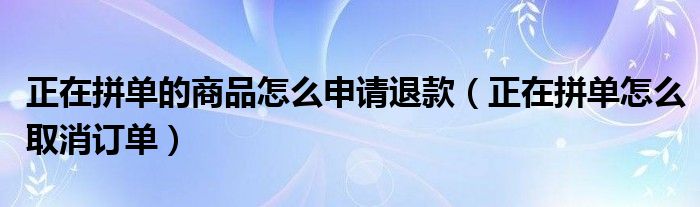 正在拼单的商品怎么申请退款（正在拼单怎么取消订单）