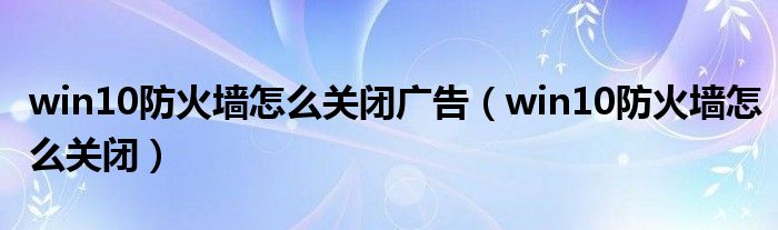 win10防火墙怎么关闭广告（win10防火墙怎么关闭）