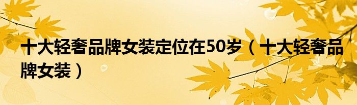 十大轻奢品牌女装定位在50岁（十大轻奢品牌女装）