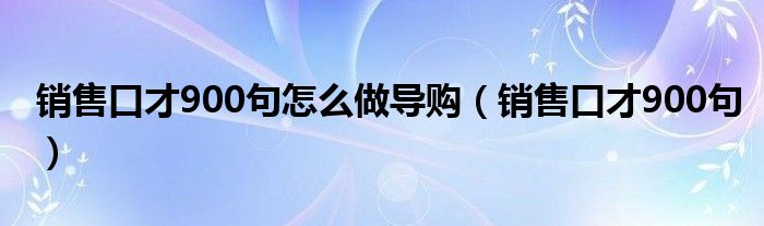 销售口才900句怎么做导购（销售口才900句）