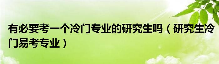 有必要考一个冷门专业的研究生吗（研究生冷门易考专业）