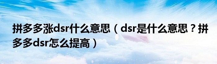 拼多多涨dsr什么意思（dsr是什么意思？拼多多dsr怎么提高）