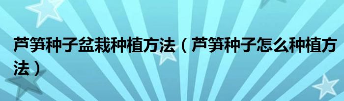 芦笋种子盆栽种植方法（芦笋种子怎么种植方法）