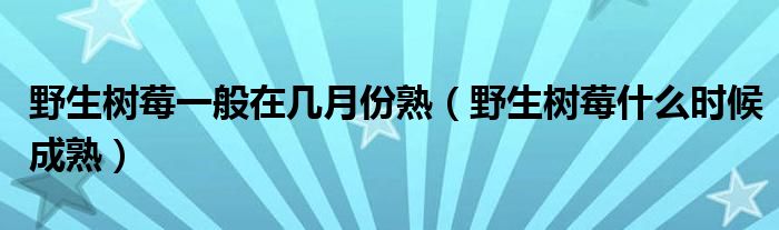 野生树莓一般在几月份熟（野生树莓什么时候成熟）