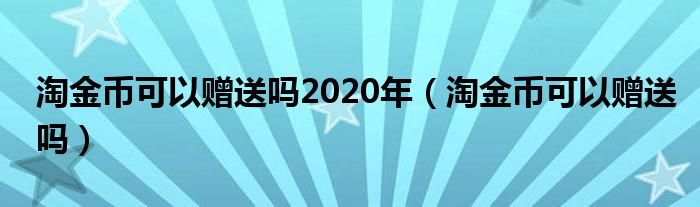 淘金币可以赠送吗2020年（淘金币可以赠送吗）