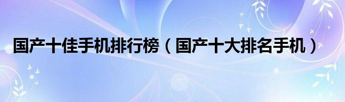 国产十佳手机排行榜（国产十大排名手机）