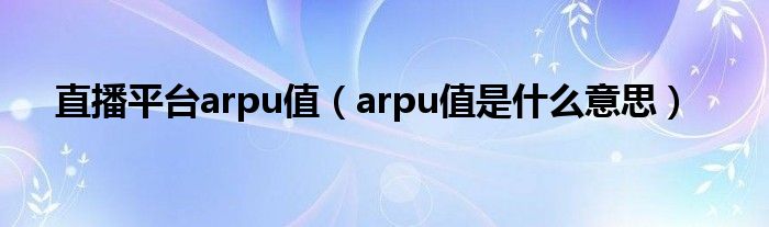 直播平台arpu值（arpu值是什么意思）