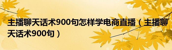 主播聊天话术900句怎样学电商直播（主播聊天话术900句）