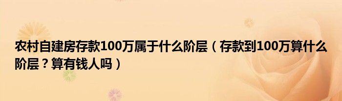 农村自建房存款100万属于什么阶层（存款到100万算什么阶层？算有钱人吗）