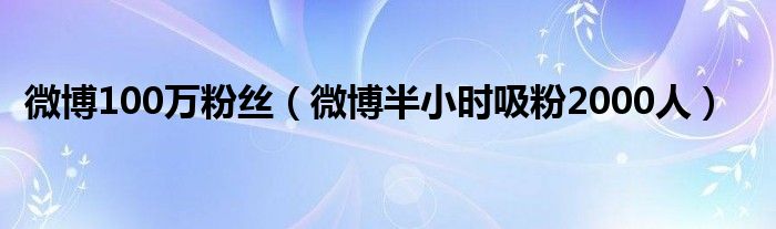 微博100万粉丝（微博半小时吸粉2000人）