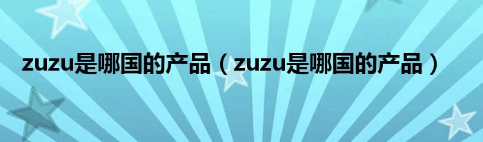 zuzu是哪国的产品（zuzu是哪国的产品）