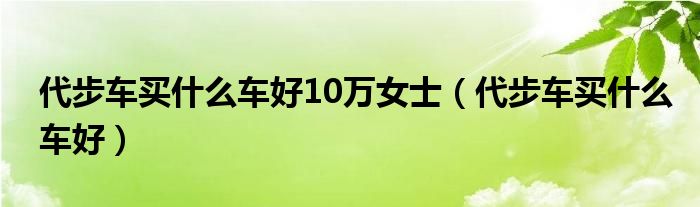 代步车买什么车好10万女士（代步车买什么车好）