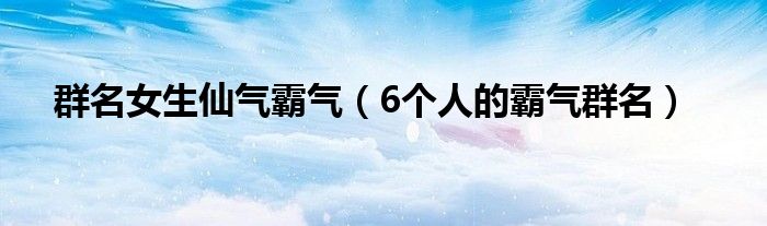 群名女生仙气霸气（6个人的霸气群名）