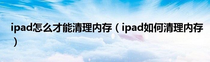 ipad怎么才能清理内存（ipad如何清理内存）