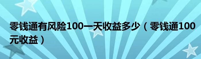 零钱通有风险100一天收益多少（零钱通100元收益）