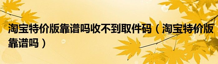 淘宝特价版靠谱吗收不到取件码（淘宝特价版靠谱吗）