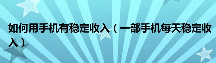 如何用手机有稳定收入（一部手机每天稳定收入）