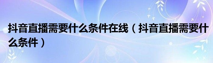 抖音直播需要什么条件在线（抖音直播需要什么条件）