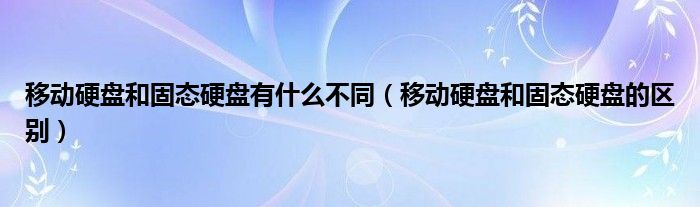 移动硬盘和固态硬盘有什么不同（移动硬盘和固态硬盘的区别）