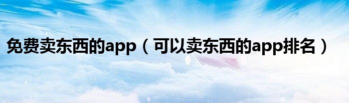 免费卖东西的app（可以卖东西的app排名）