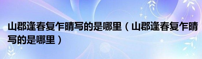 山郡逢春复乍晴写的是哪里（山郡逢春复乍晴写的是哪里）