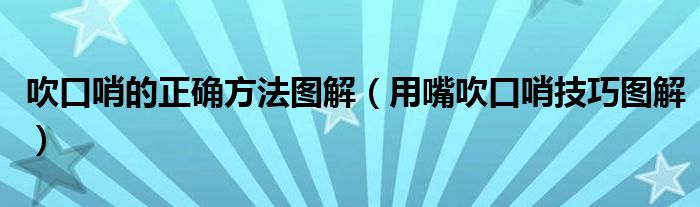 吹口哨的正确方法图解（用嘴吹口哨技巧图解）