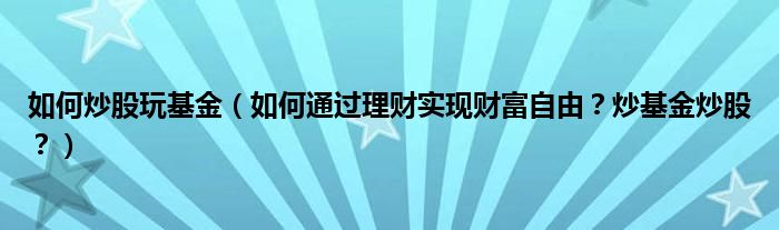 如何炒股玩基金（如何通过理财实现财富自由？炒基金炒股？）