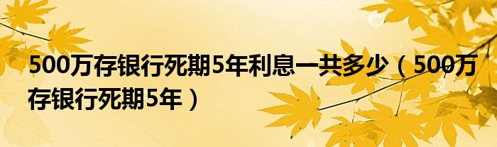 500万存银行死期5年利息一共多少（500万存银行死期5年）