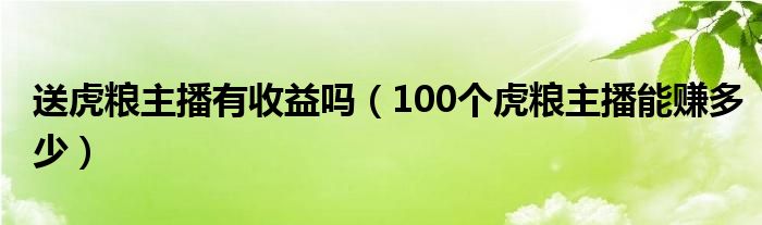 送虎粮主播有收益吗（100个虎粮主播能赚多少）