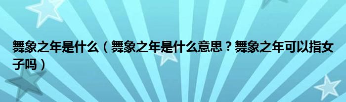 舞象之年是什么（舞象之年是什么意思？舞象之年可以指女子吗）