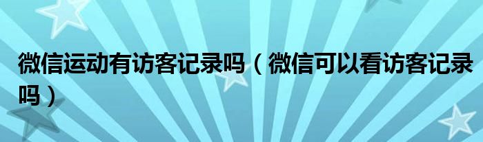 微信运动有访客记录吗（微信可以看访客记录吗）