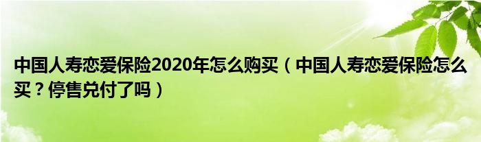 中国人寿恋爱保险2020年怎么购买（中国人寿恋爱保险怎么买？停售兑付了吗）