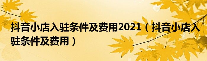 抖音小店入驻条件及费用2021（抖音小店入驻条件及费用）