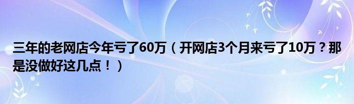 三年的老网店今年亏了60万（开网店3个月来亏了10万？那是没做好这几点！）