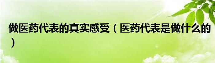 做医药代表的真实感受（医药代表是做什么的）