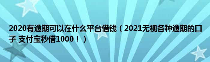 2020有逾期可以在什么平台借钱（2021无视各种逾期的口子 支付宝秒借1000！）