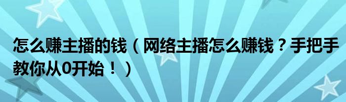 怎么赚主播的钱（网络主播怎么赚钱？手把手教你从0开始！）