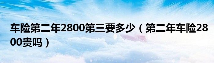 车险第二年2800第三要多少（第二年车险2800贵吗）