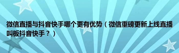 微信直播与抖音快手哪个更有优势（微信重磅更新上线直播叫板抖音快手？）