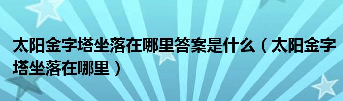 太阳金字塔坐落在哪里答案是什么（太阳金字塔坐落在哪里）