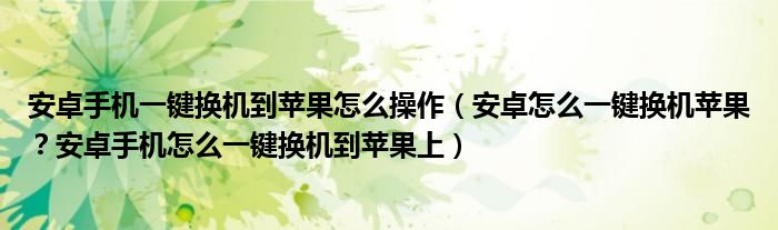 安卓手机一键换机到苹果怎么操作（安卓怎么一键换机苹果？安卓手机怎么一键换机到苹果上）