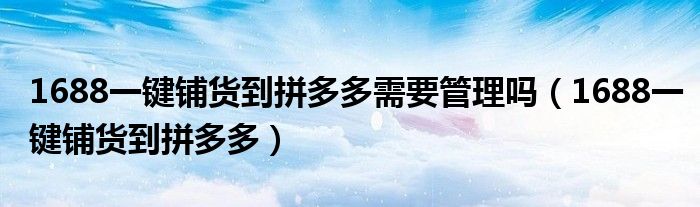 1688一键铺货到拼多多需要管理吗（1688一键铺货到拼多多）